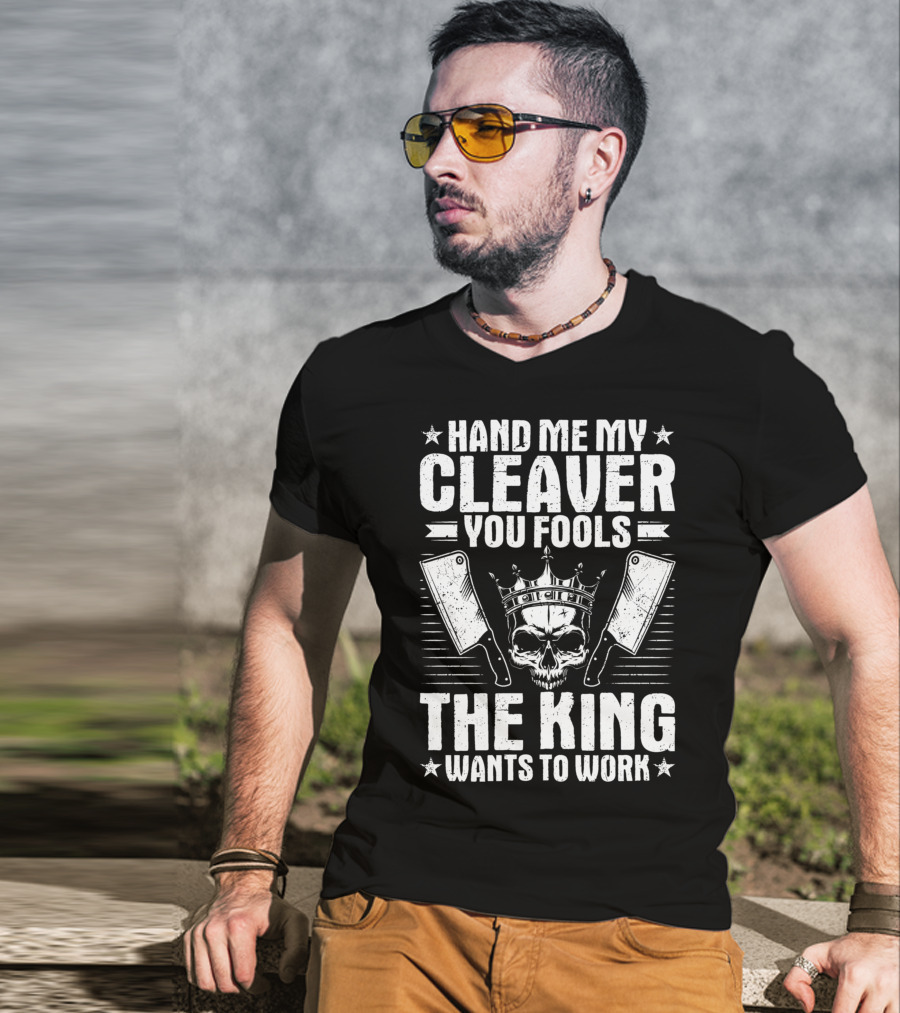 Hand Me My Cleaver You Fools The King Wants To Work T-Shirt