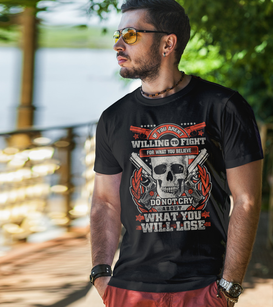 If You Aren't Willing To Fight For What You Believe Do Not Cry About What You Will Lose T-Shirt