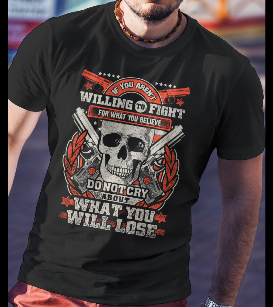 If You Aren't Willing To Fight For What You Believe Do Not Cry About What You Will Lose T-Shirt