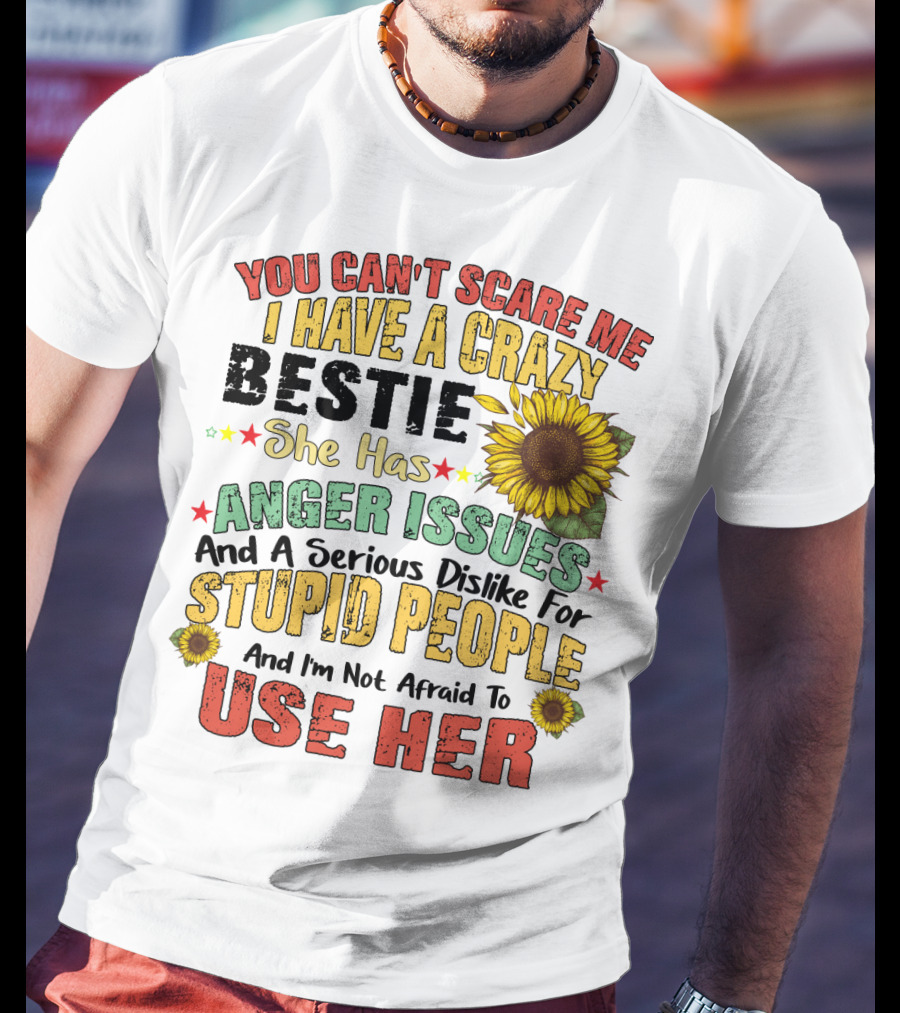 You Can't Scare Me I Have A Crazy Bestie She Has Anger Issues And A Serious Dislike For Stupid People And I'm Not Afraid To Use Her Sunflower T-Shirt