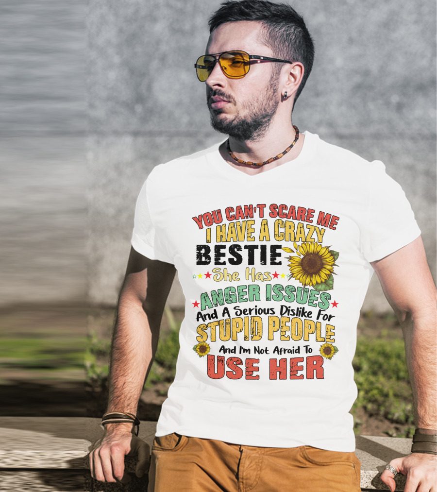 You Can't Scare Me I Have A Crazy Bestie She Has Anger Issues And A Serious Dislike For Stupid People And I'm Not Afraid To Use Her Sunflower T-Shirt