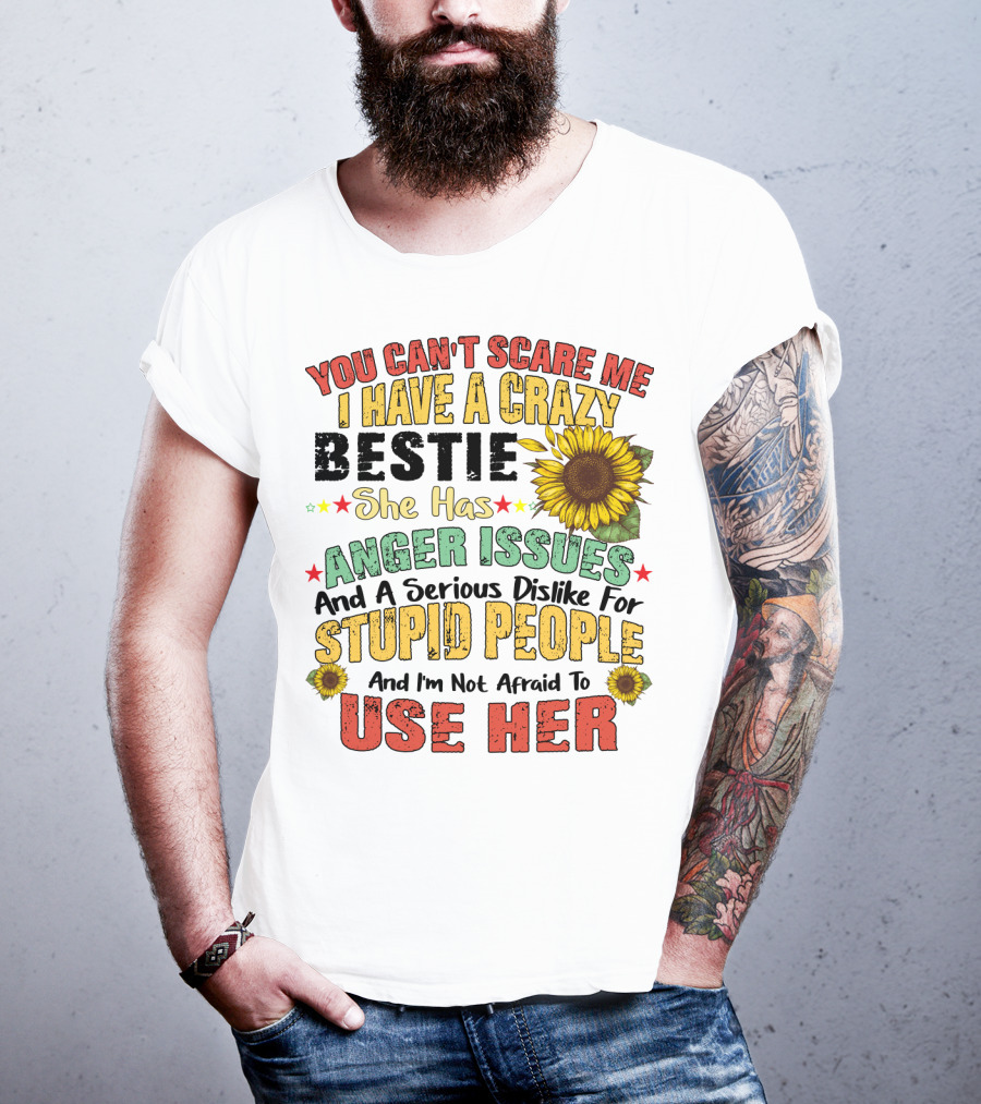 You Can't Scare Me I Have A Crazy Bestie She Has Anger Issues And A Serious Dislike For Stupid People And I'm Not Afraid To Use Her Sunflower T-Shirt