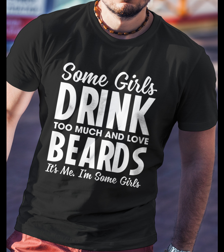 Some Girls Drink Too Much And Love Beards It's Me I'm Some Girls Fun T-Shirt