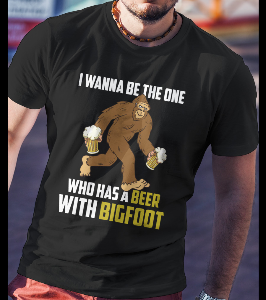 I Wanna Be The One Who Has A Beer With Bigfoot Funny Sarcasm Wild Sasquatch Humor T-Shirt