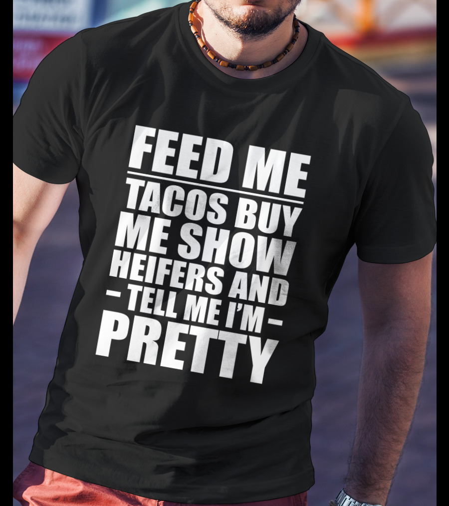 Feed Me Tacos Buy Me Show Heifers And Tell Me I'm Pretty T-Shirt