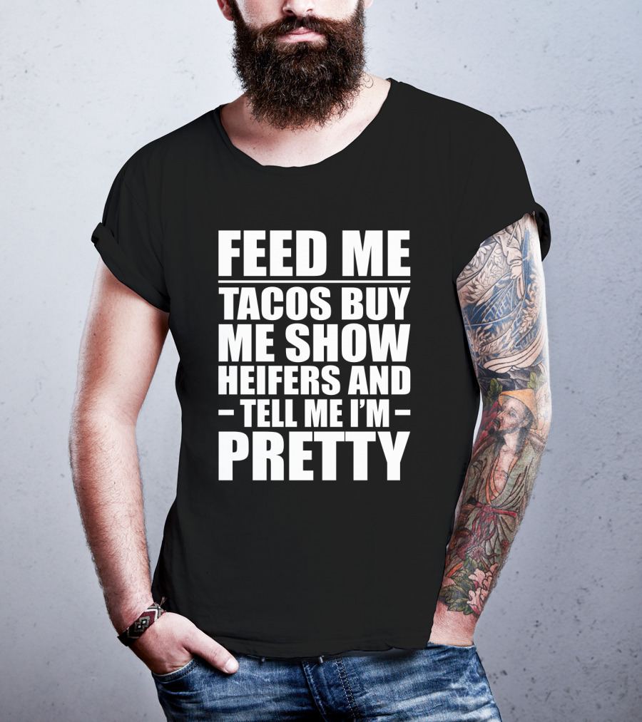 Feed Me Tacos Buy Me Show Heifers And Tell Me I'm Pretty T-Shirt
