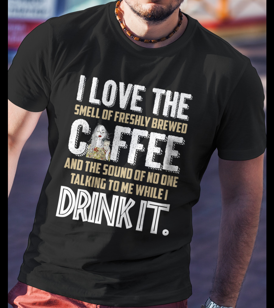 I Love The Smell Of Freshly Brewed Coffee And The Sound Of No One Talking To Me While I Drink It T-Shirt