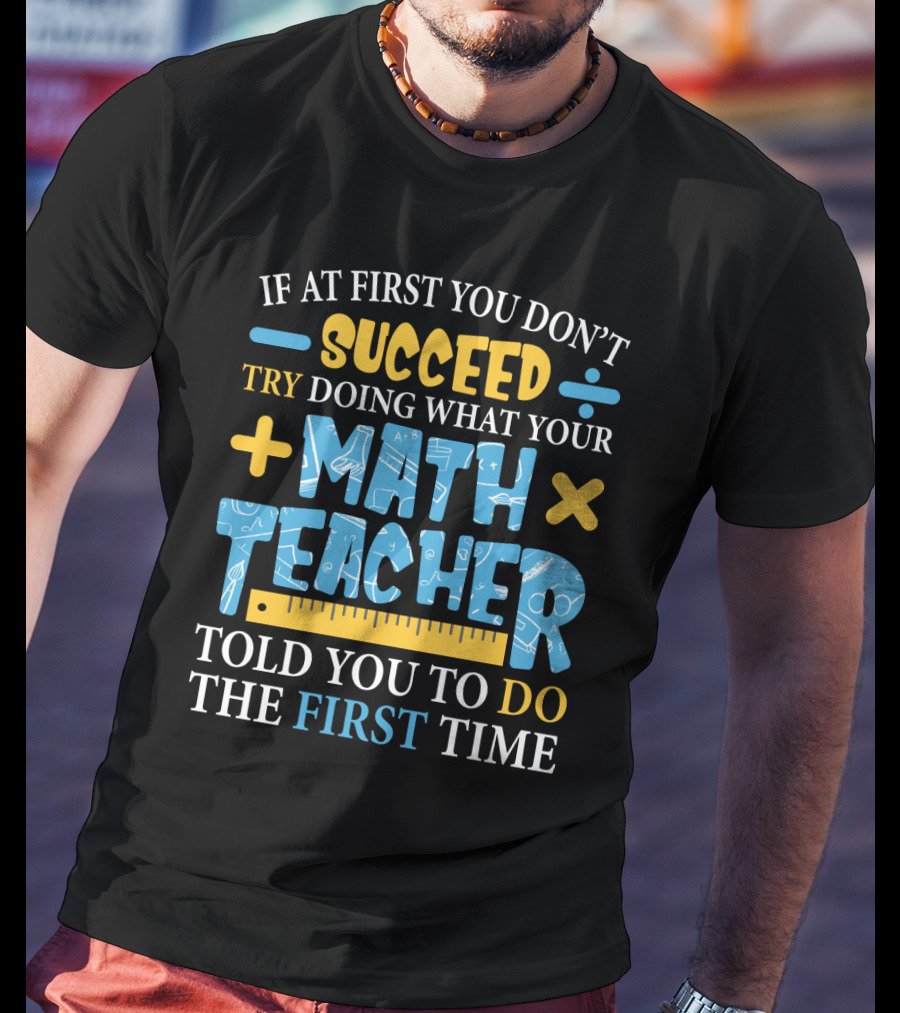 If At First You Don’t Succeed Try Doing What Your Math Teacher Told You To Do The First Time T-Shirt