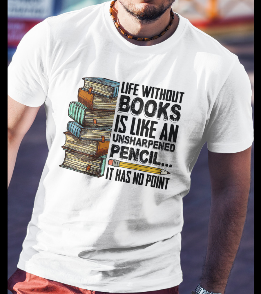 Life Without Books Is Like An Unsharpened Pencil It Has No Point Stack Of Books And Pencil T-Shirt
