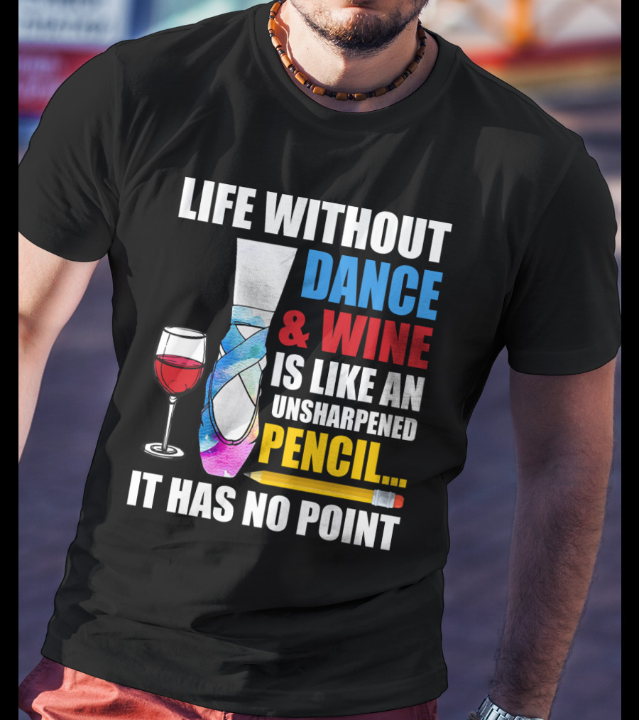 Life Without Dance And Wine Is Like An Unsharpened Pencil It Has No Point T-Shirt