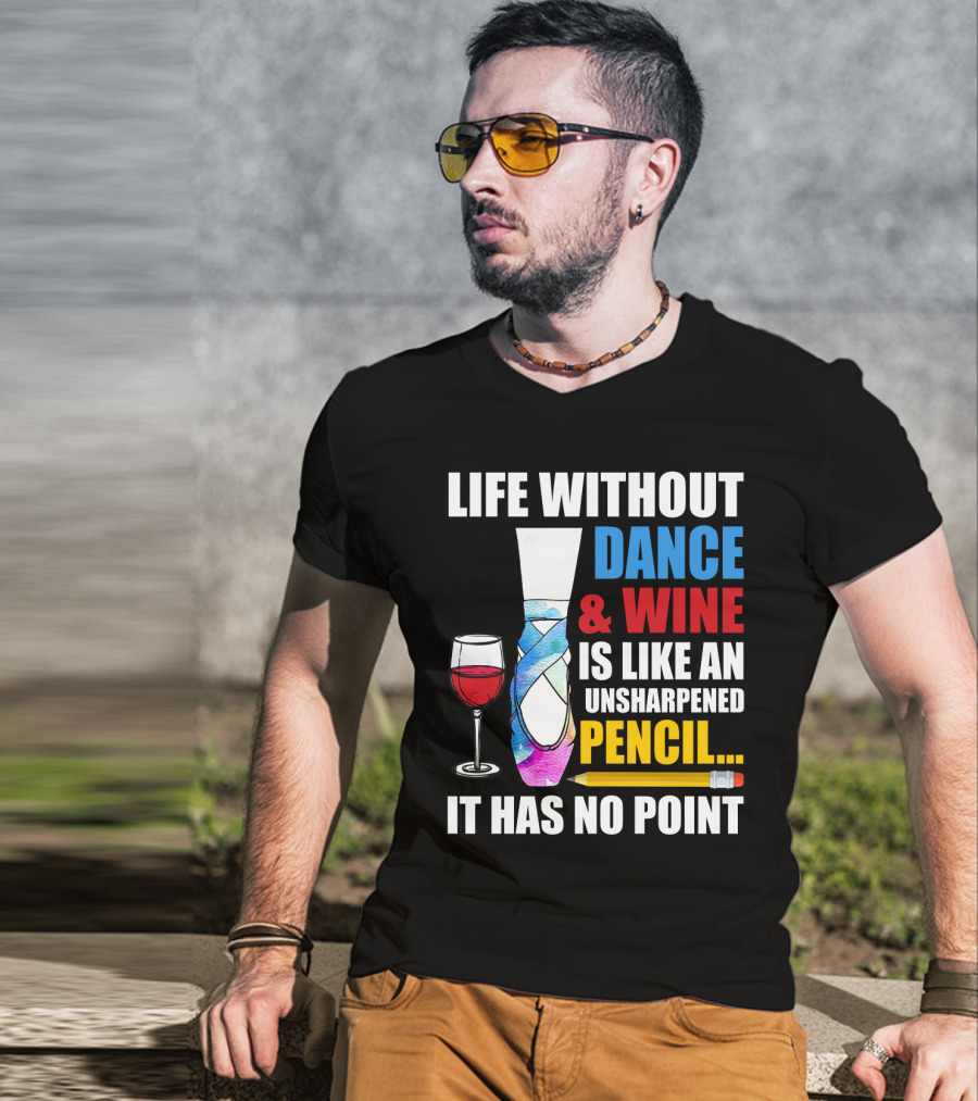 Life Without Dance And Wine Is Like An Unsharpened Pencil It Has No Point T-Shirt