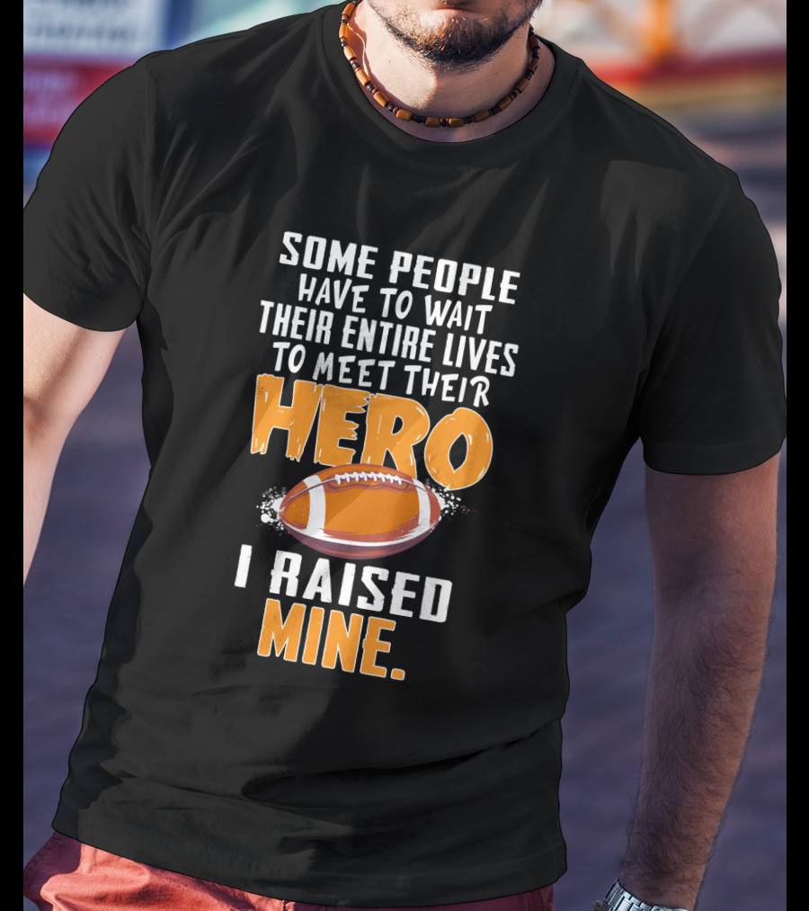 Some People Have To Wait Their Entire Lives To Meet Their Hero I Raised Mine Football Hero Text With Football T-Shirt