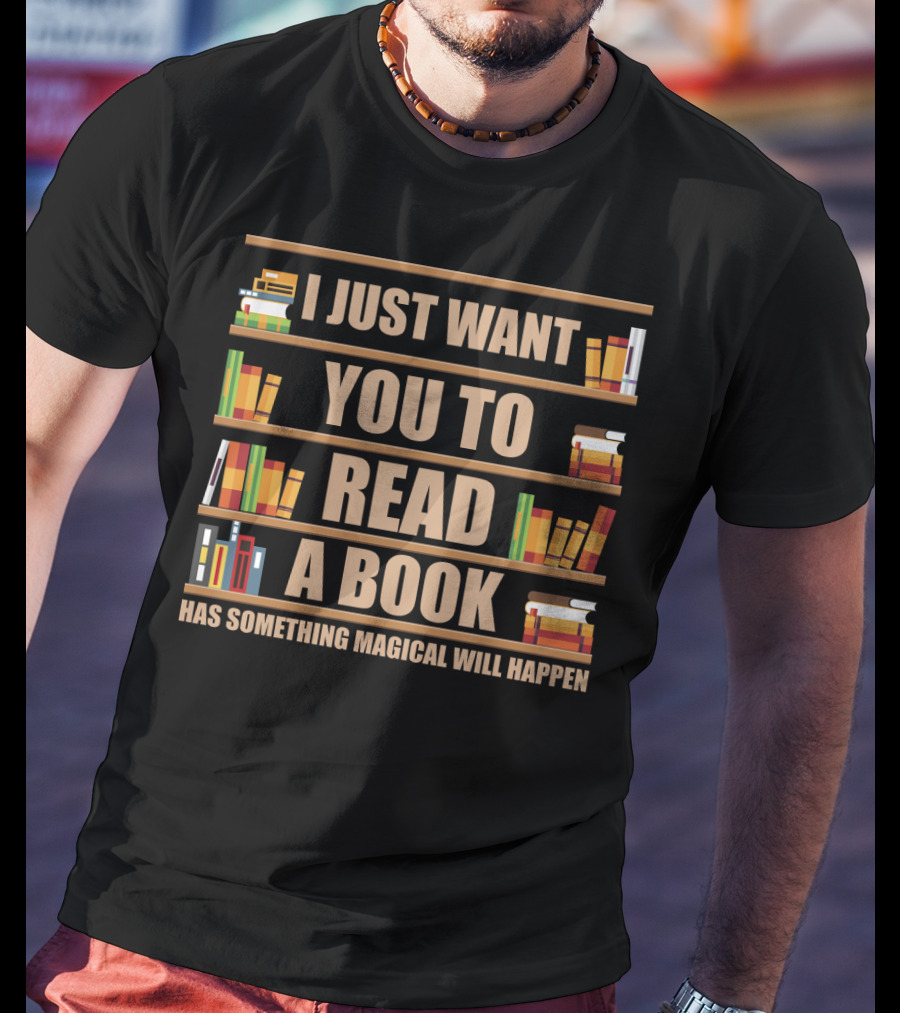 I Just Want You To Read A Book Has Something Magical Will Happen Bookshelves Text T-Shirt