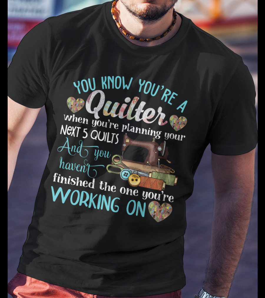 You Know You're A Quilter Planning Your Next 5 Quilts Without Finishing The One You're Working On T-Shirt