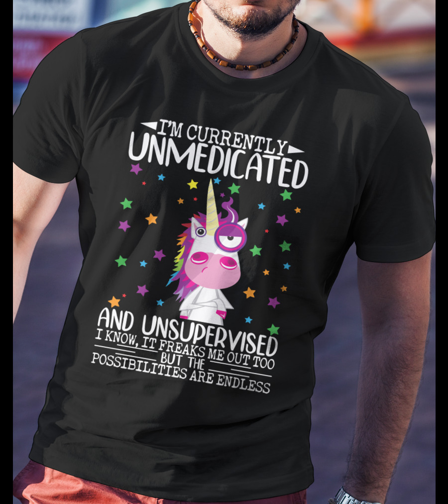 I'm Currently Unmedicated And Unsupervised I Know It Freaks Me Out Too But The Possibilities Are Endless Unicorn T-Shirt
