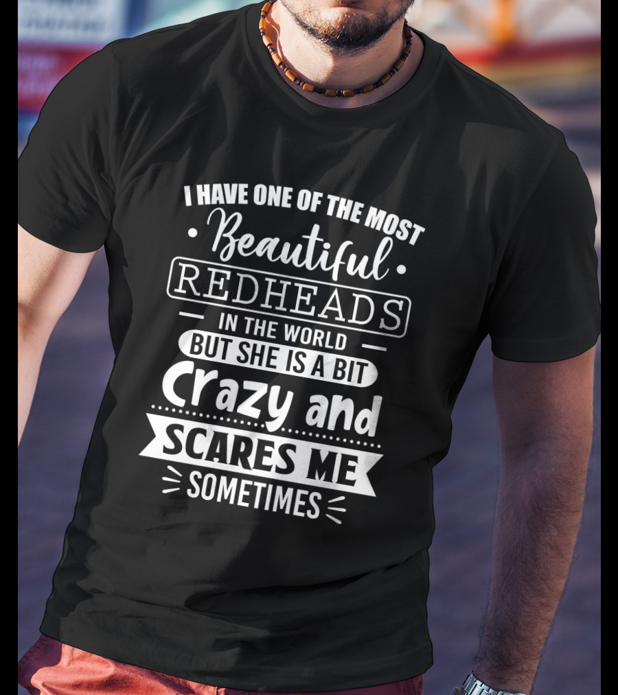 I Have One Of The Most Beautiful Redheads In The World But She Is A Bit Crazy And Scares Me Sometimes T-Shirt