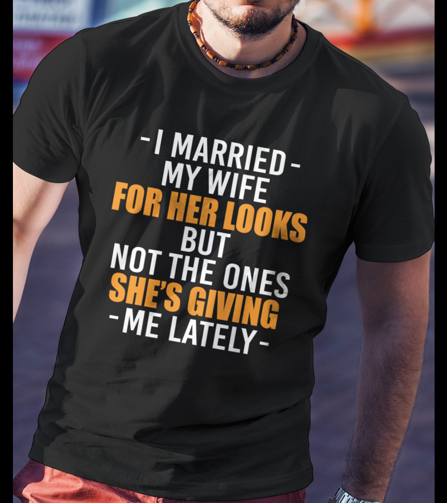 I Married My Wife For Her Looks But Not The Ones She's Giving Me Lately T-Shirt