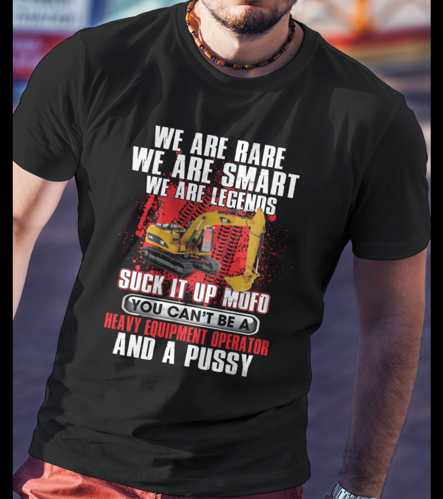 We Are Rare We Are Smart We Are Legends Suck It Up Mofo You Can't Be A Heavy Equipment Operator And A Pussy T-Shirt
