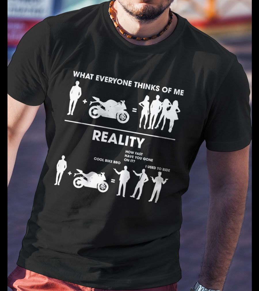 What Everyone Thinks Of Me Reality Cool Bike Bro How Fast Have You Gone On It I Used To Ride Funny Sarcasm Biker T-Shirt