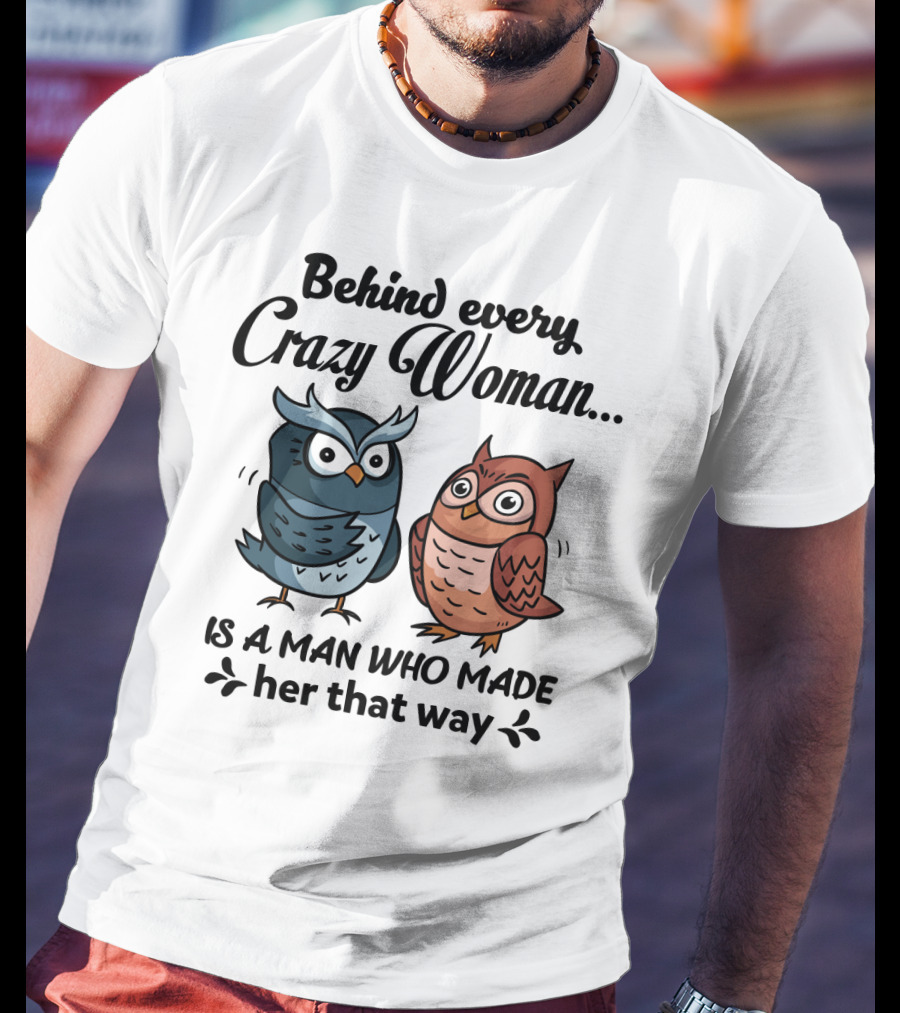 Behind Every Crazy Woman Is A Man Who Made Her That Way Owl Lovers T-Shirt