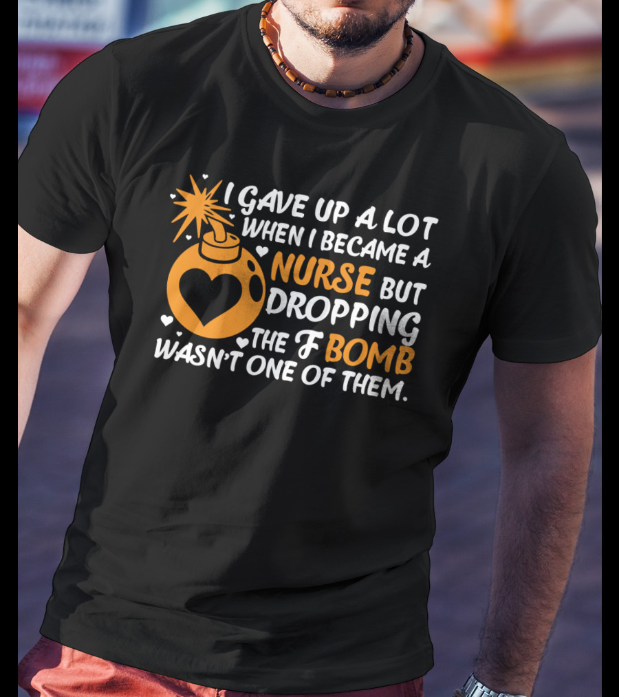 I Gave Up A Lot When I Became A Nurse But Dropping The F Bomb Wasn't One Of Them T-Shirt