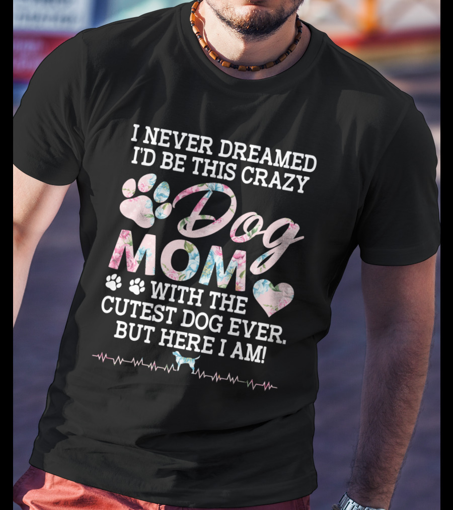 I Never Dreamed I'd Be This Crazy Dog Mom With The Cutest Dog Ever But Here I Am Paw Heart T-Shirt