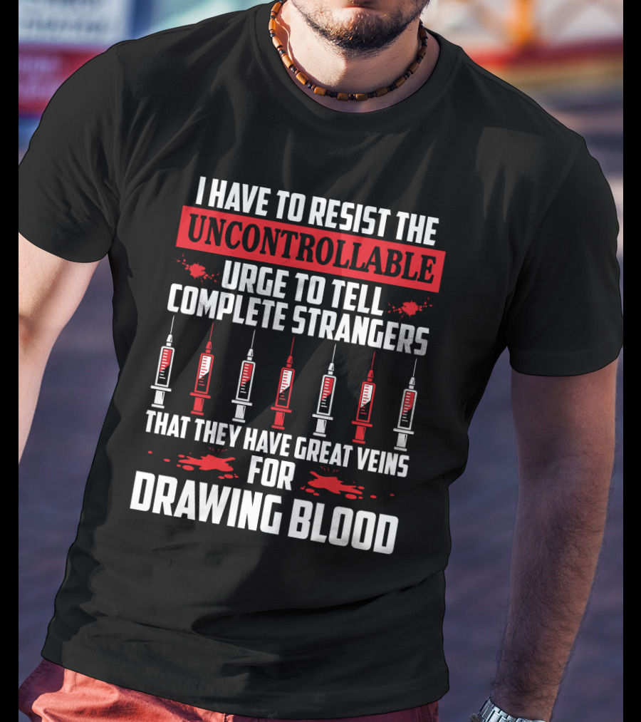 I Have To Resist The Uncontrollable Urge To Tell Complete Strangers That They Have Great Veins For Drawing Blood T-Shirt