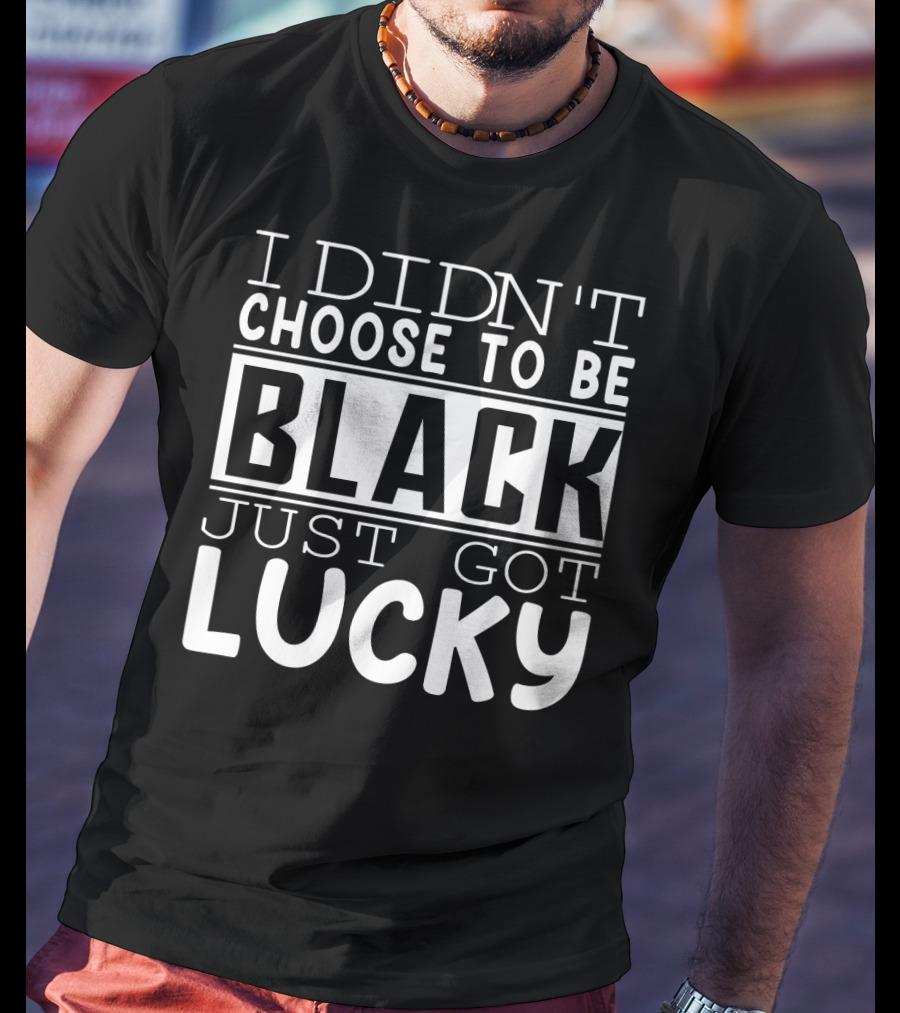 I Didn't Choose To Be Black Just Got Lucky Black Month History T-Shirt