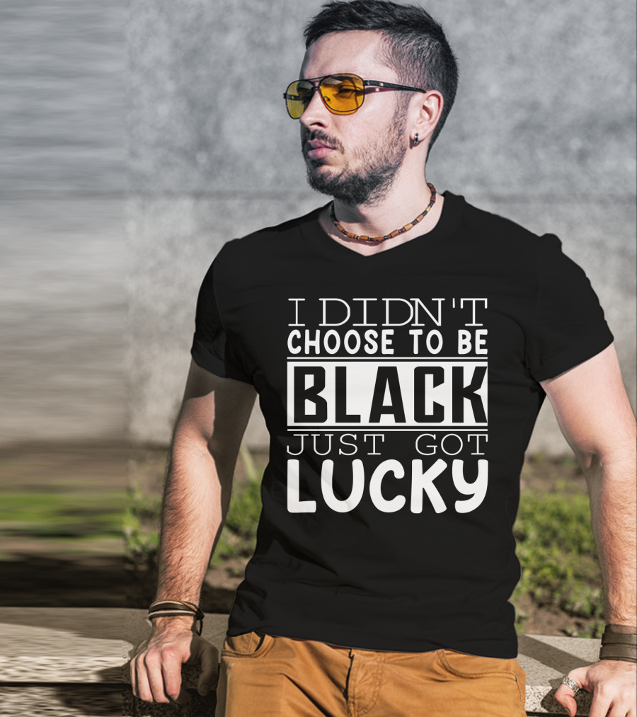 I Didn't Choose To Be Black Just Got Lucky Black Month History T-Shirt