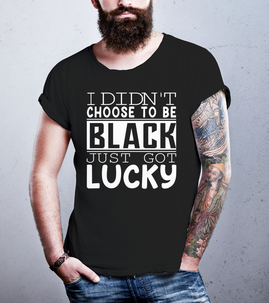 I Didn't Choose To Be Black Just Got Lucky Black Month History T-Shirt