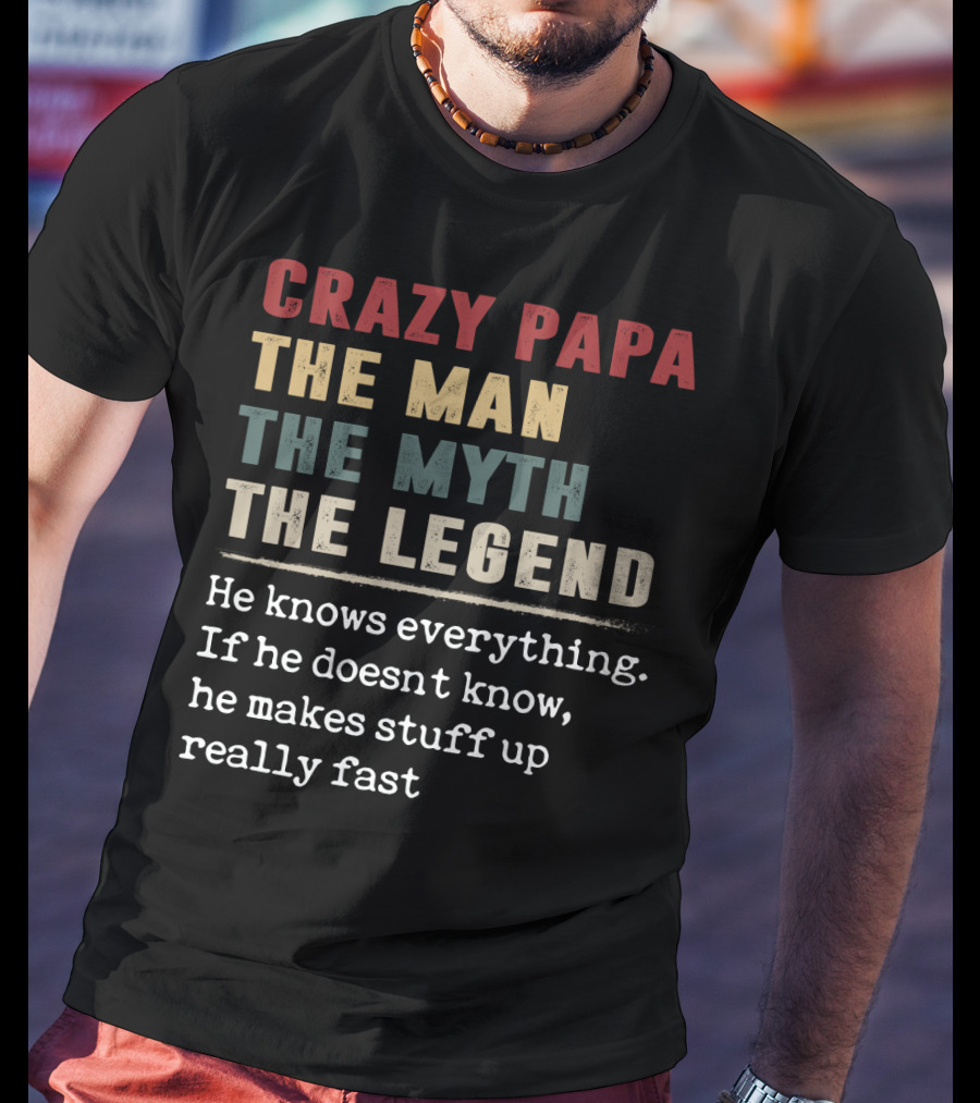 Crazy PAPA The Man The Myth The Legend He Knows Everything If He Doesn't Know He Makes Stuff Up Really Fast T-Shirt