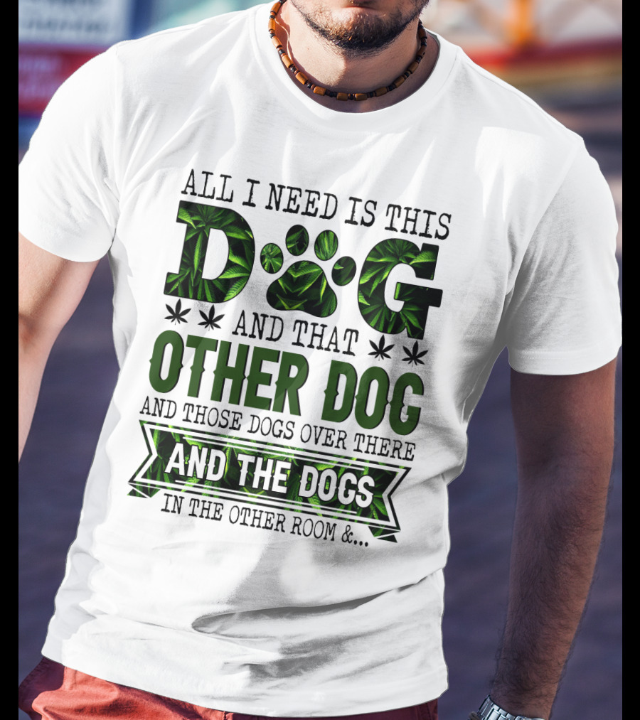 All I Need Is This Dog And That Other Dog And Those Dogs Over There And The Dogs In The Other Room T-Shirt