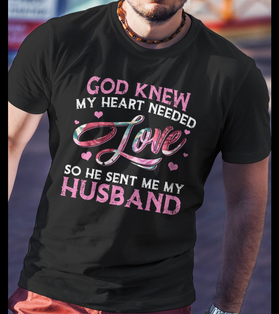 God Knew My Heart Needed Love So He Sent Me My Husband T-Shirt