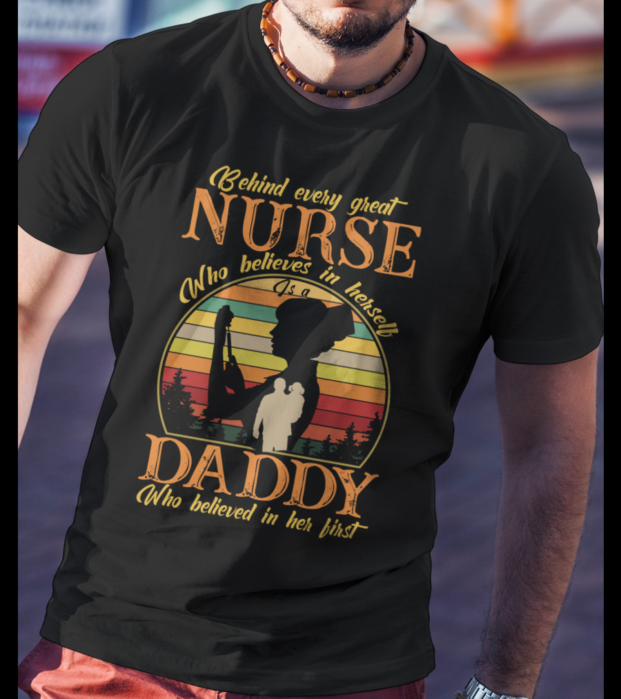 Behind Every Great Nurse Who Believes In Herself Is A Daddy Who Believed In Her First T-Shirt