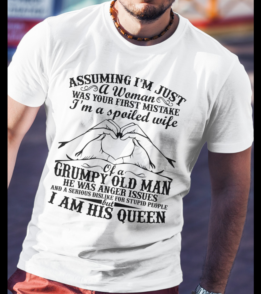 Assuming I'm Just A Woman Was Your First Mistake I'm A Spoiled Wife Of A Grumpy Old Man He Has Anger Issues And A Serious Dislike For Stupid People But I Am His Queen T-Shirt