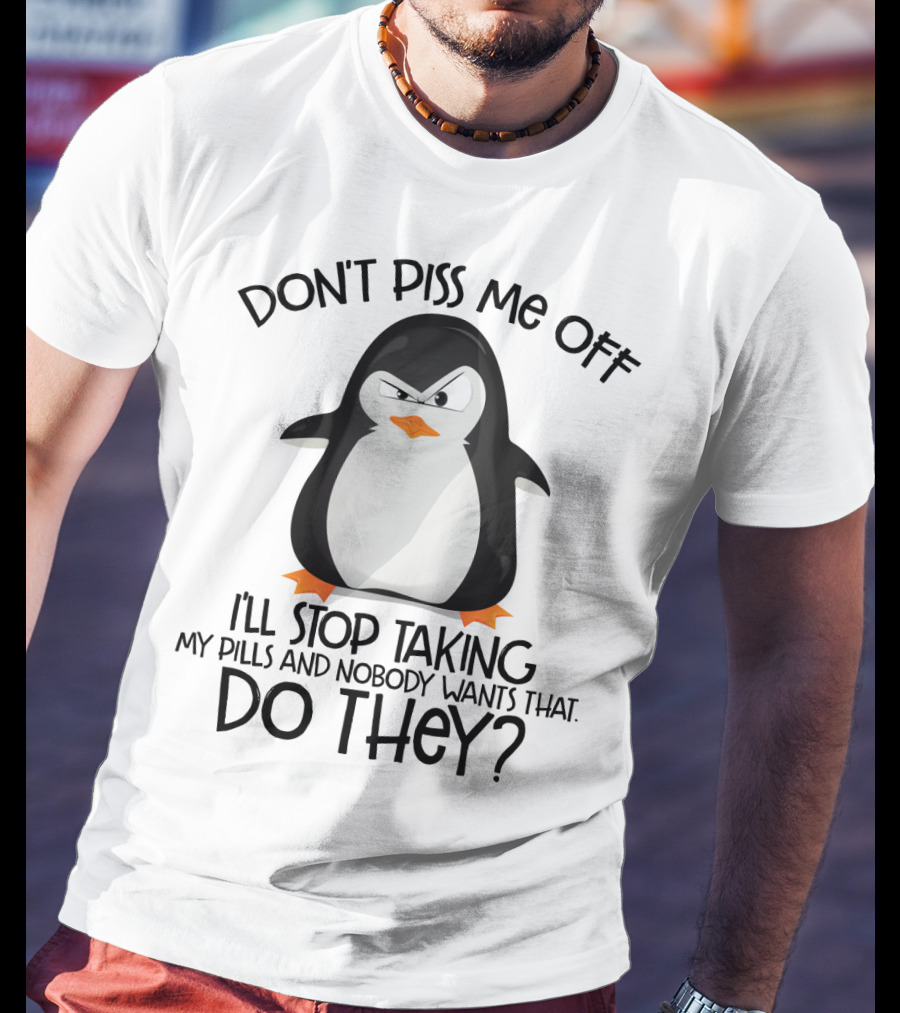 Don't Piss ME Off I'll Stop Taking My Pills And Nobody Wants That Do They? T-Shirt