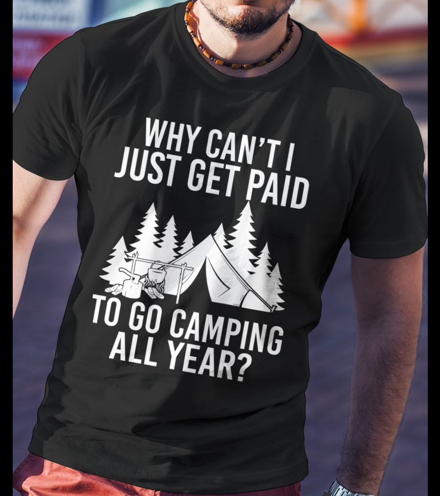 Why Can't I Just Get Paid To Go Camping All Year Tent Adventure Forest Escape Question T-Shirt