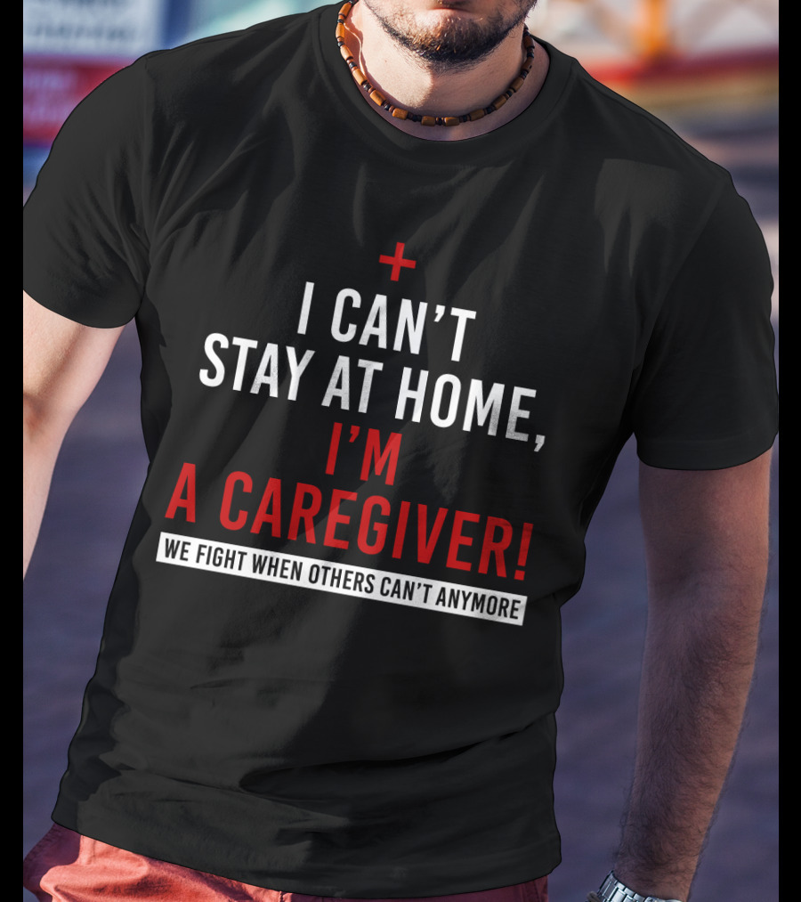 I Can't Stay At Home I'm A Caregiver We Fight When Others Can't Anymore T-Shirt