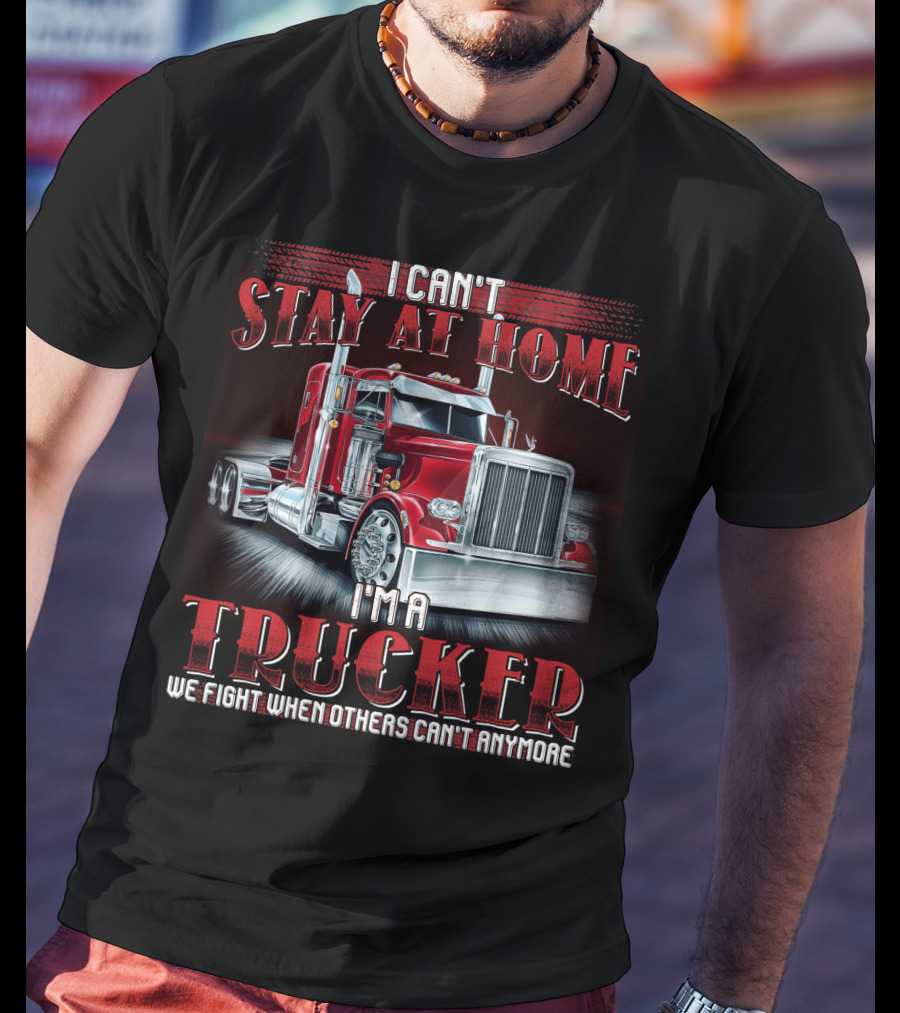I Can't Stay At Home I'm A Trucker We Fight When Others Can't Anymore T-Shirt