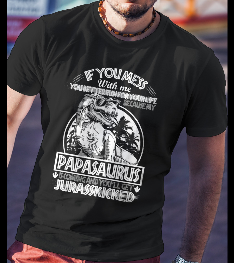 If You Mess With ME You Better Run For Your Life Because My Papasaurus Is Coming And You'll Get Jurasskicked T-Shirt