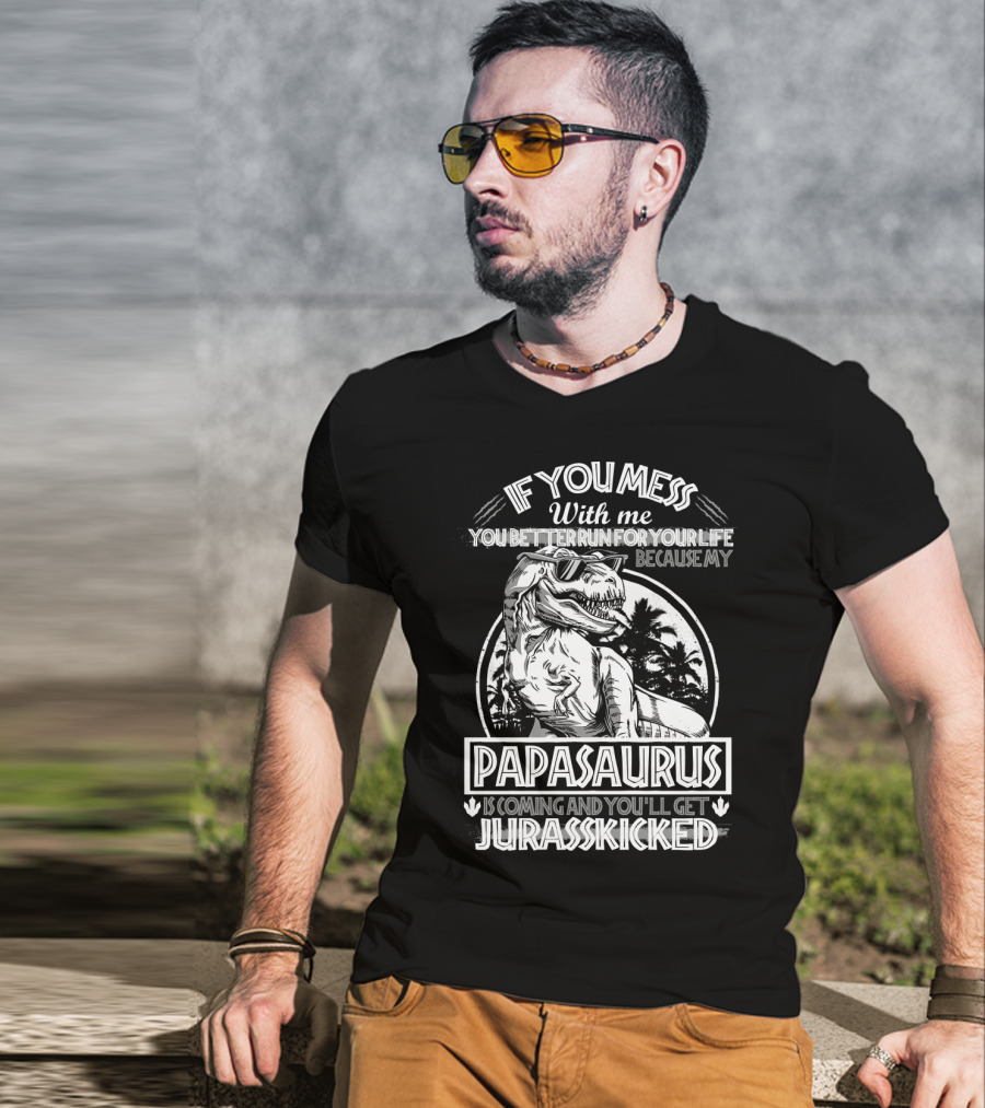 If You Mess With ME You Better Run For Your Life Because My Papasaurus Is Coming And You'll Get Jurasskicked T-Shirt