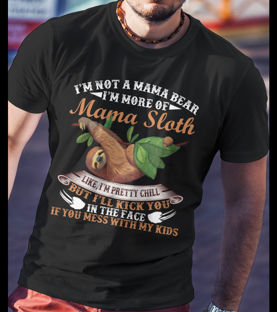 I'm Not A Mama Bear I'm More Of Mama Sloth Like I'm Pretty Chill But I'll Kick You In The Face If You Mess With My Kids T-Shirt