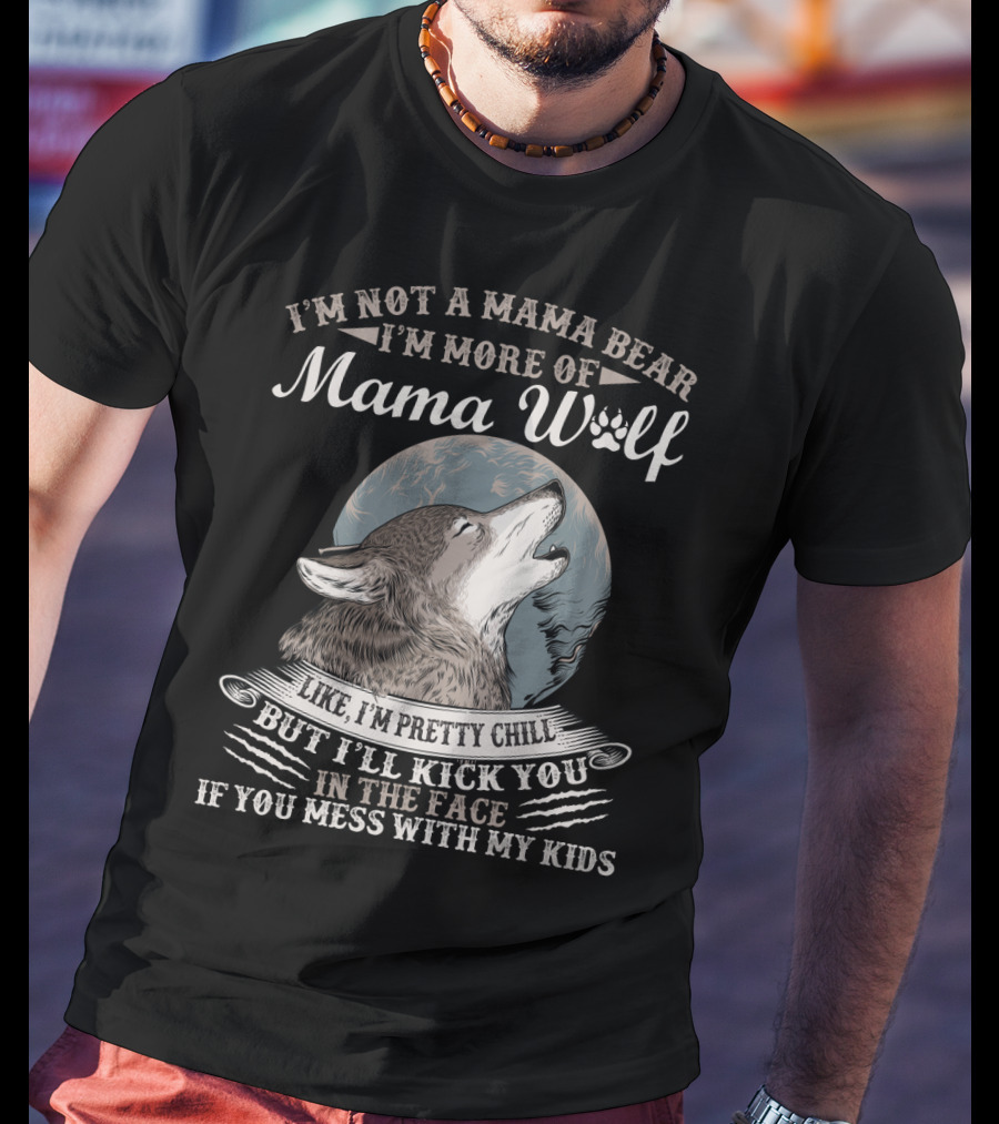 I'm Not A Mama Bear I'm More Of Mama Wolf Like I'm Pretty Chill But I'll Kick You In The Face If You Mess With My Kids T-Shirt