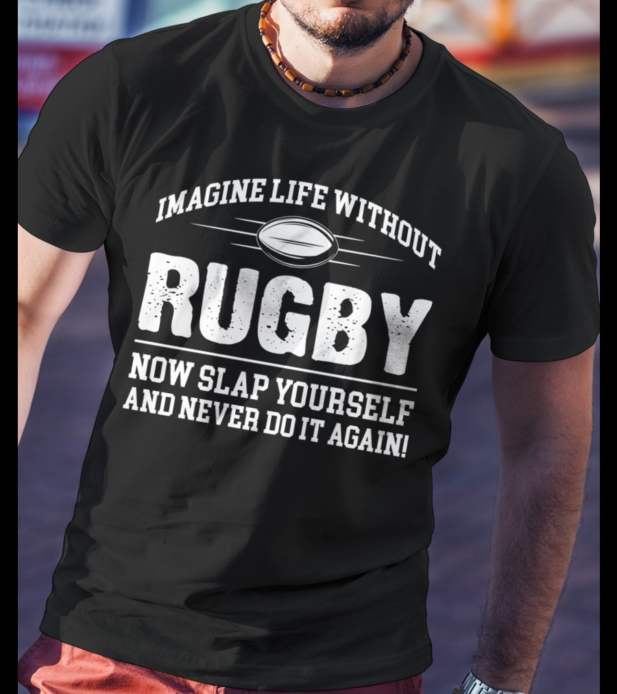 Imagine Life Without Rugby Now Slap Yourself And Never Do It Again T-Shirt