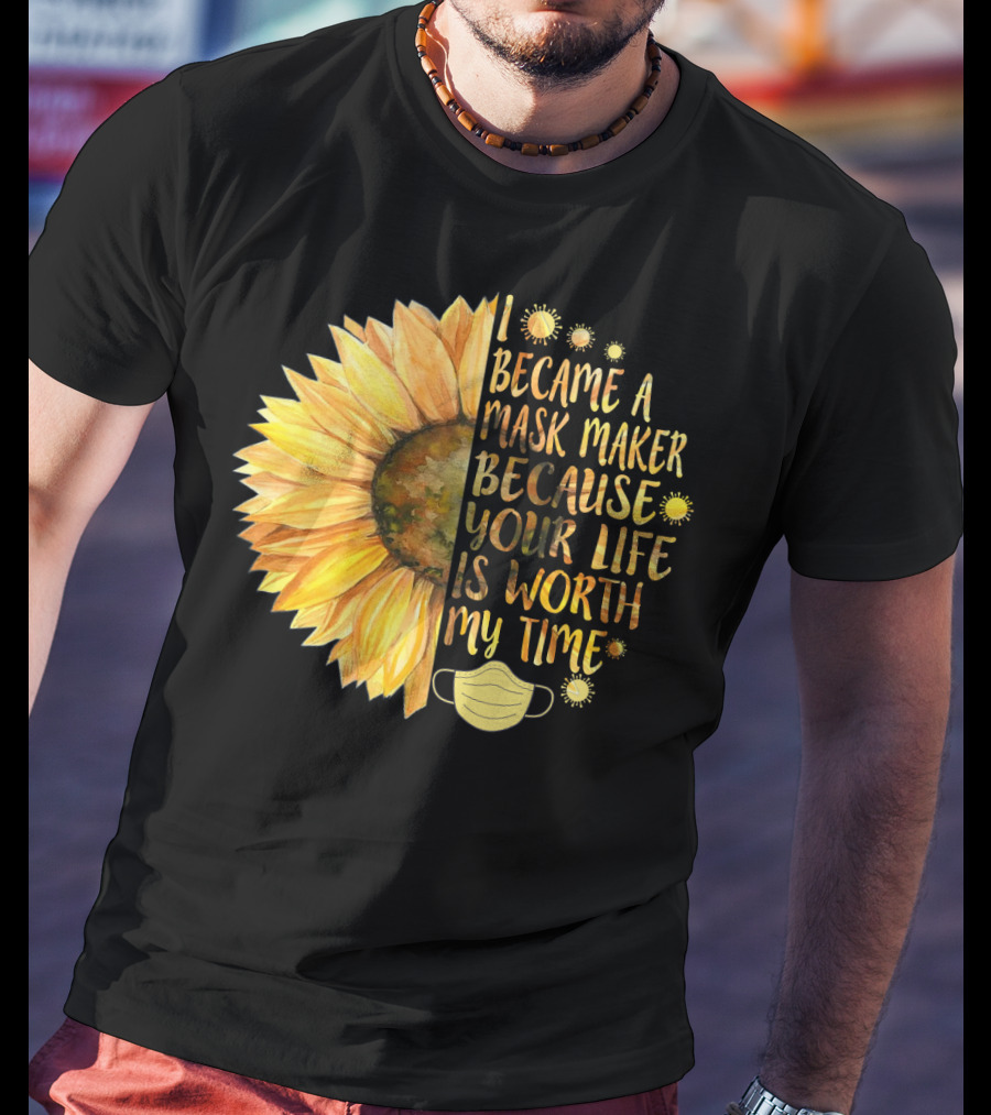 I Became A Mask Maker Because Your Life Is Worth My Time Sunflower Mask T-Shirt