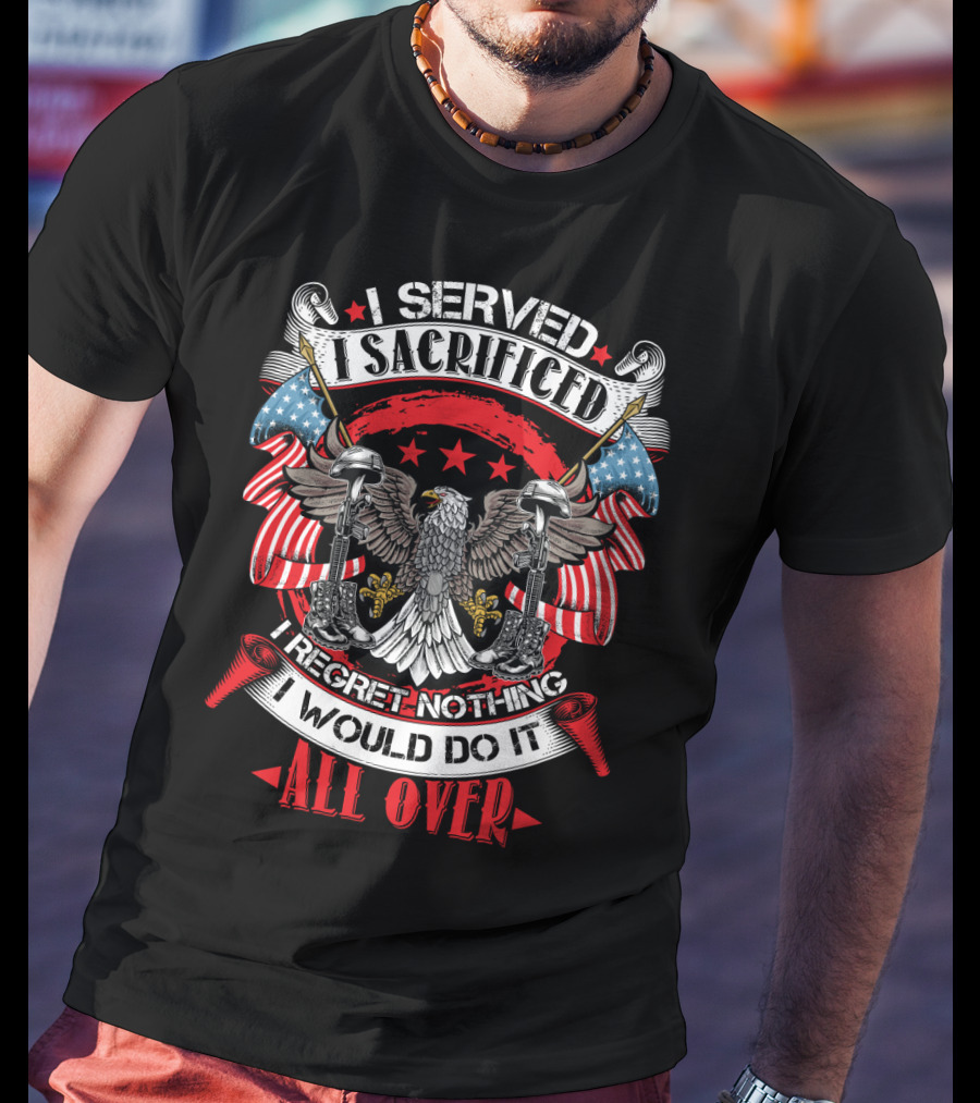 I Served I Sacrificed I Regret Nothing I Would Do It All Over T-Shirt