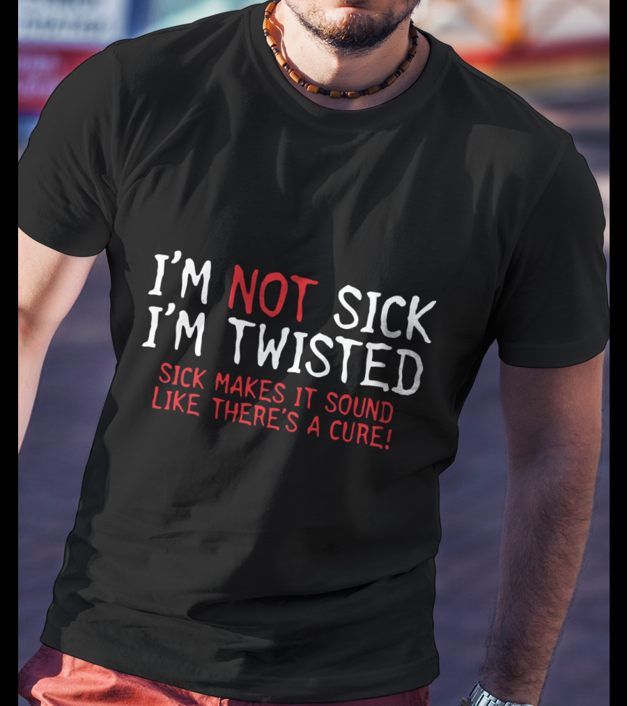 I'm Not Sick I'm Twisted Sick Makes It Sound Like There's A Cure T-Shirt