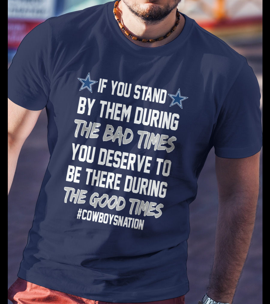 If You Stand By Them During The Bad Times You Deserve To Be There During The Good Times Cowboys Nation T-Shirt