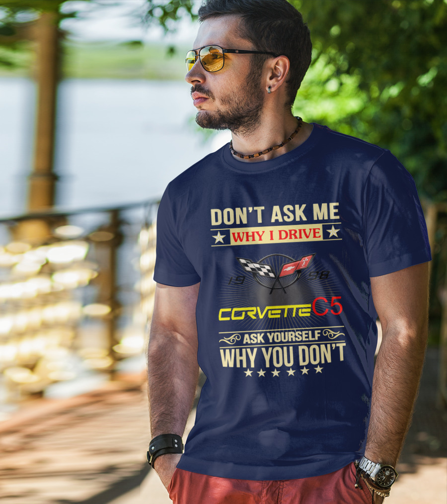 Don't Ask ME Why I Drive Corvette C5 1998 Ask Yourself Why You Don't T-Shirt