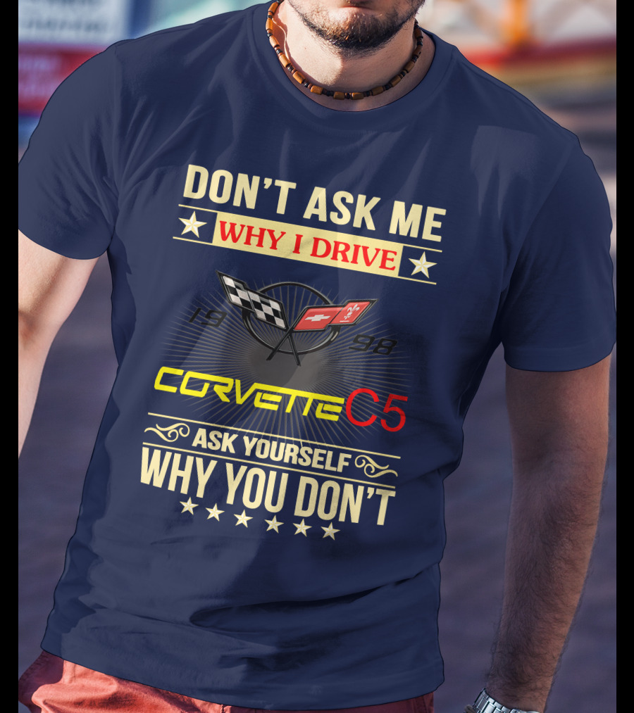 Don't Ask ME Why I Drive Corvette C5 1998 Ask Yourself Why You Don't T-Shirt